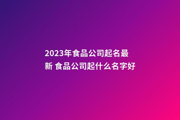 2023年食品公司起名最新 食品公司起什么名字好